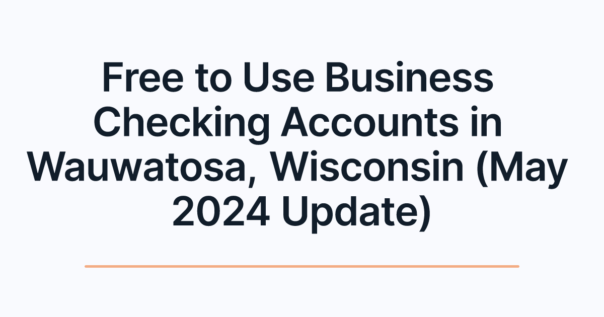 Free to Use Business Checking Accounts in Wauwatosa, Wisconsin (May 2024 Update)